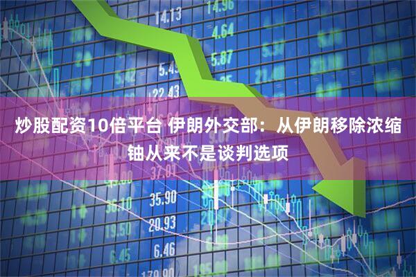 炒股配资10倍平台 伊朗外交部：从伊朗移除浓缩铀从来不是谈判选项