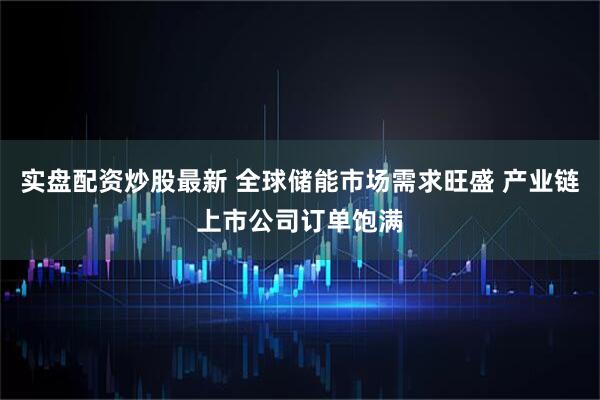 实盘配资炒股最新 全球储能市场需求旺盛 产业链上市公司订单饱满