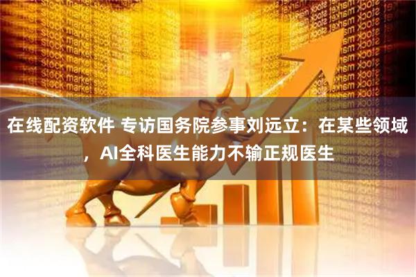 在线配资软件 专访国务院参事刘远立：在某些领域，AI全科医生能力不输正规医生