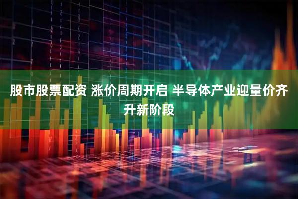 股市股票配资 涨价周期开启 半导体产业迎量价齐升新阶段